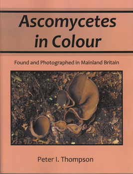 Ascomycetes in Colour. Found and Photographed in Mainland Britain