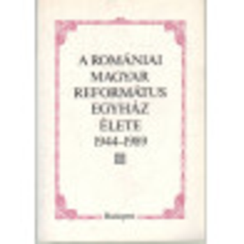 A ROMÁNIAI MAGYAR REFORMÁTUS EGYHÁZ ÉLETE 1944-1989.