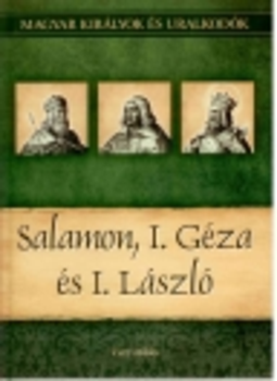 SALAMON, I. GÉZA ÉS I. LÁSZLÓ - MAGYAR KIRÁLYOK ÉS URALKODÓK